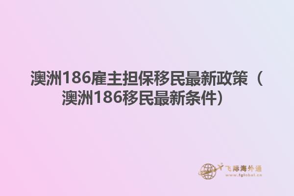 澳洲186雇主担保移民最新政策（澳洲186移民最新条件）
