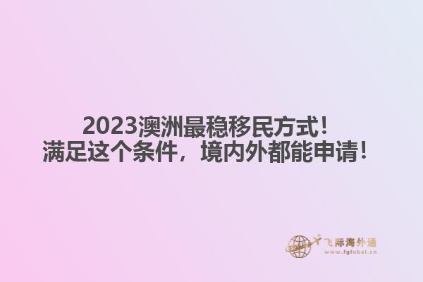 2023澳洲最稳移民方式！满足这个条件，境内外都能申请！