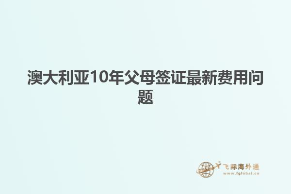 澳大利亚10年父母签证最新费用问题