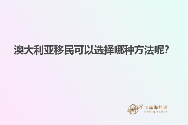 澳大利亚移民可以选择哪种方法呢？