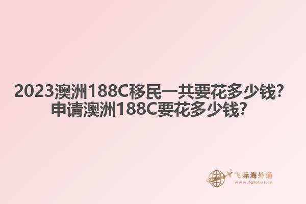 2023澳洲188C移民一共要花多少钱？申请澳洲188C要花多少钱？