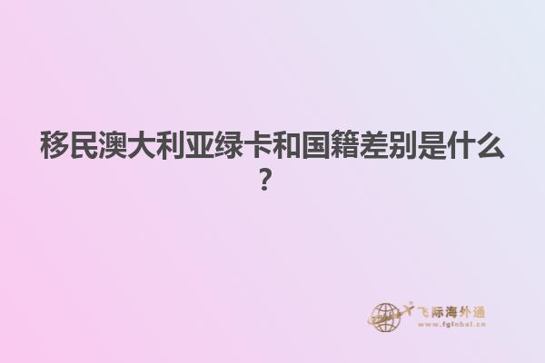 移民澳大利亚绿卡和国籍差别是什么？