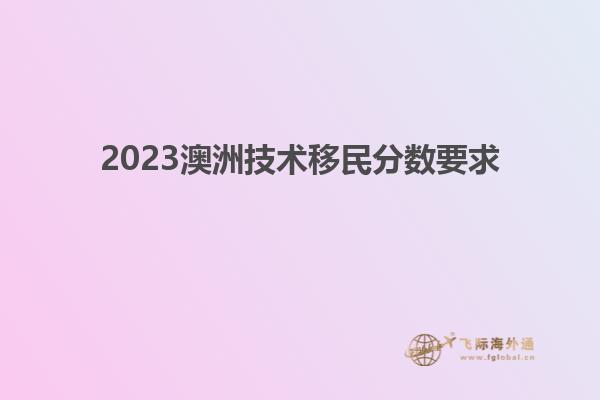 2023澳洲技术移民分数要求