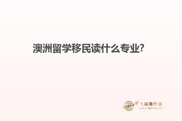 澳洲留学移民读什么专业？