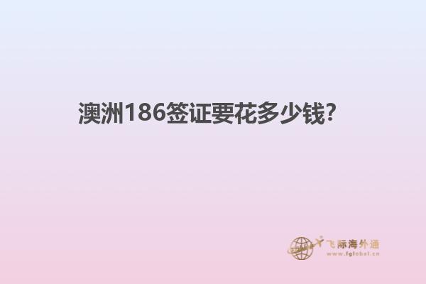 澳洲186签证要花多少钱？