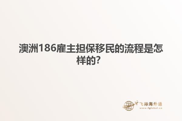 澳洲186雇主担保移民的流程是怎样的？