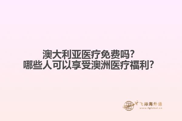 澳大利亚医疗免费吗？哪些人可以享受澳洲医疗福利？