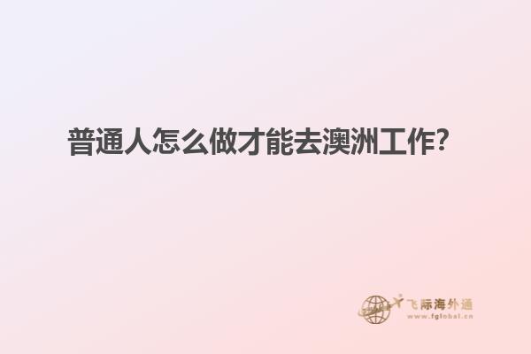 普通人怎么做才能去澳洲工作？