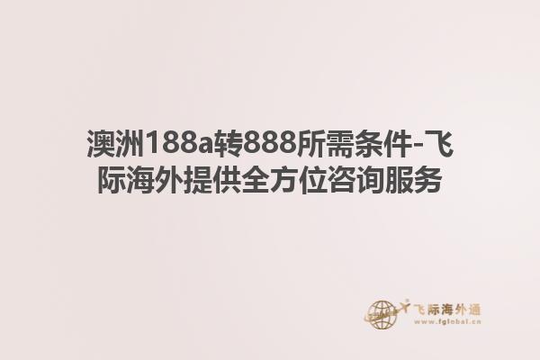 澳洲188a转888所需条件-飞际海外提供全方位咨询服务