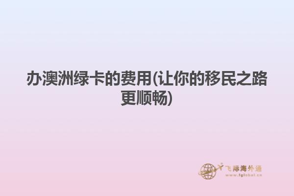 办澳洲绿卡的费用(让你的移民之路更顺畅)