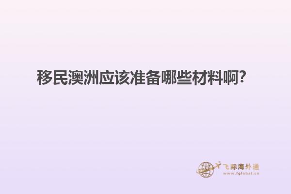 移民澳洲应该准备哪些材料啊？
