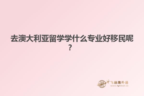 去澳大利亚留学学什么专业好移民呢？