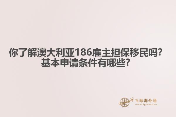 你了解澳大利亚186雇主担保移民吗？基本申请条件有哪些？
