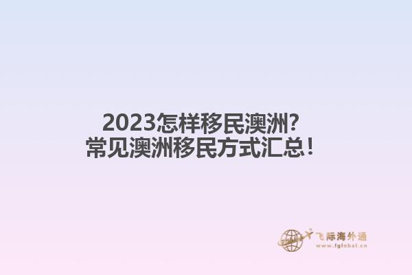 2023怎样移民澳洲？常见澳洲移民方式汇总！
