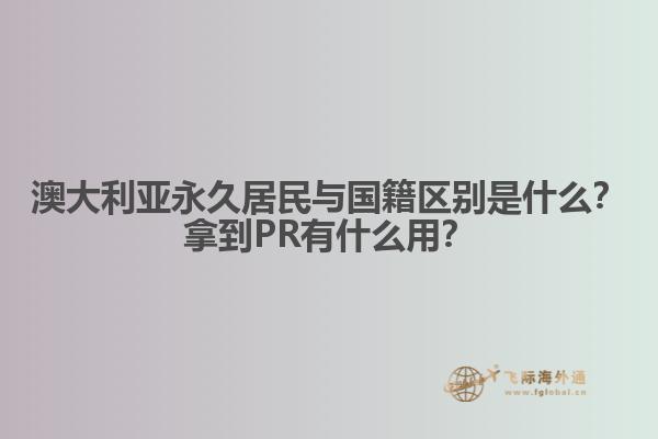 澳大利亚永久居民与国籍区别是什么？拿到PR有什么用？