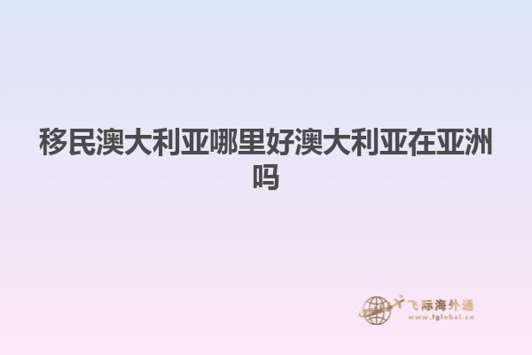 移民澳大利亚哪里好澳大利亚在亚洲吗