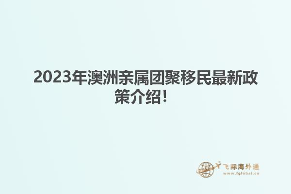 2023年澳洲亲属团聚移民最新政策介绍！