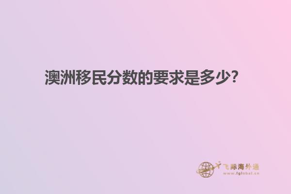 澳洲移民分数的要求是多少？