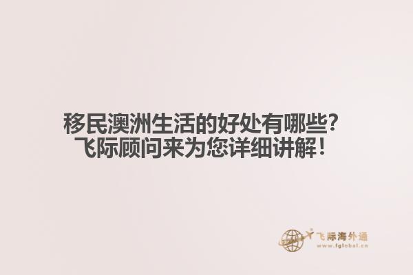 移民澳洲生活的好处有哪些？飞际顾问来为您详细讲解！