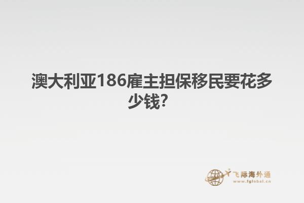 澳大利亚186雇主担保移民要花多少钱？