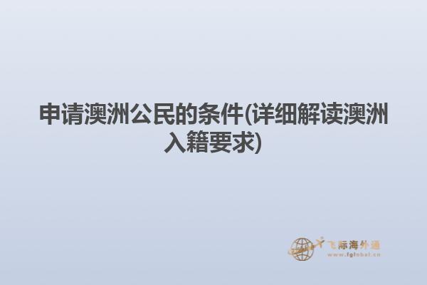 申请澳洲公民的条件(详细解读澳洲入籍要求)