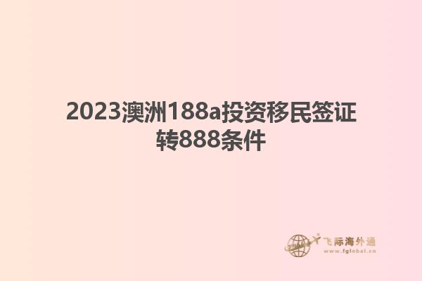 2023澳洲188a投资移民签证转888条件