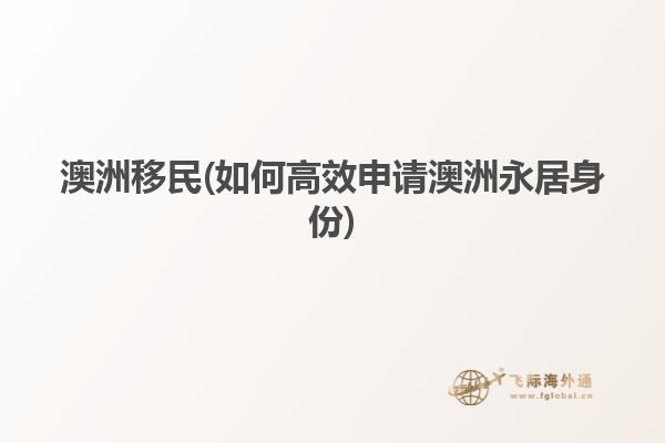 澳洲移民(如何高效申请澳洲永居身份)