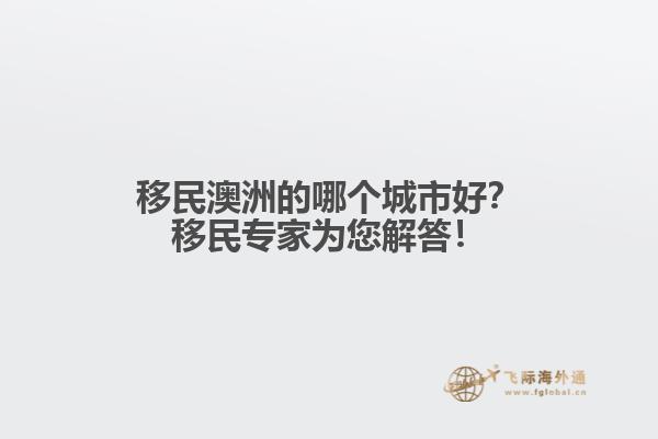移民澳洲的哪个城市好？移民专家为您解答！