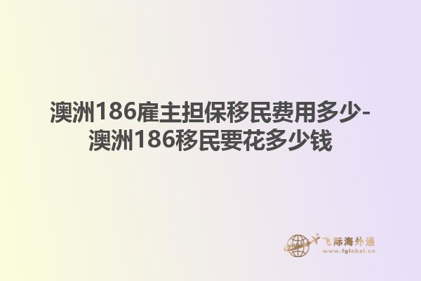 澳洲186雇主担保移民费用多少-澳洲186移民要花多少钱