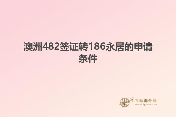 澳洲482签证转186永居的申请条件