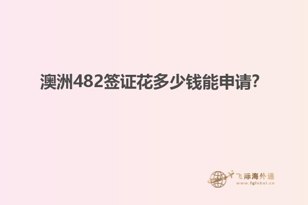 澳洲482签证花多少钱能申请？