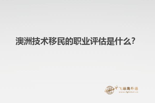澳洲技术移民的职业评估是什么？