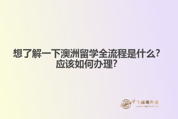 想了解一下澳洲留学全流程是什么？应该如何办理？