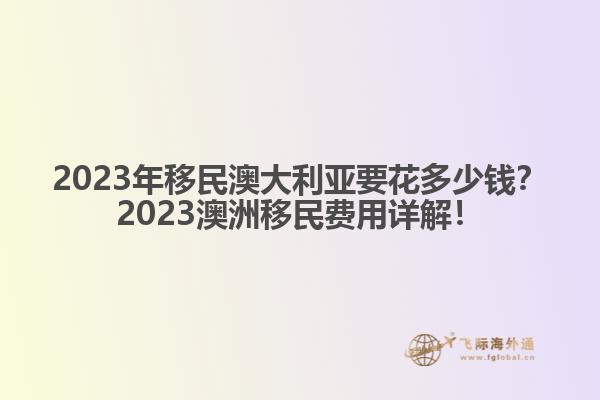 2023年移民澳大利亚要花多少钱？2023澳洲移民费用详解！