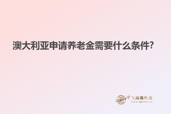 澳大利亚申请养老金需要什么条件？