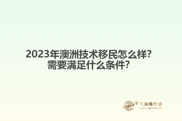 2023年澳洲技术移民怎么样？需要满足什么条件？