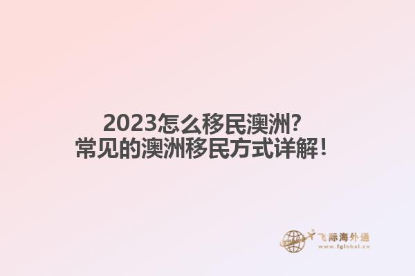 2023怎么移民澳洲？常见的澳洲移民方式详解！