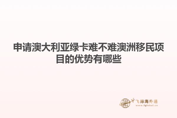 申请澳大利亚绿卡难不难澳洲移民项目的优势有哪些