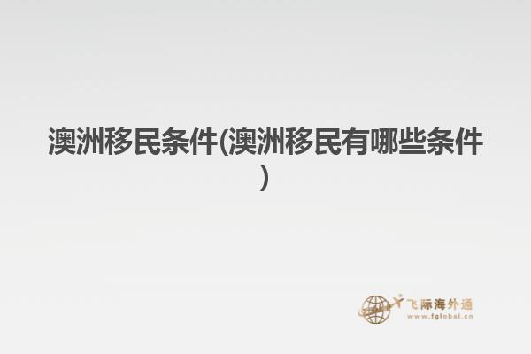 澳洲移民条件(澳洲移民有哪些条件)
