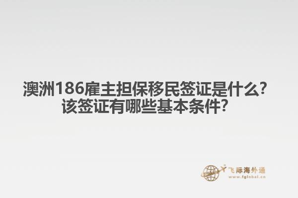 澳洲186雇主担保移民签证是什么？该签证有哪些基本条件？