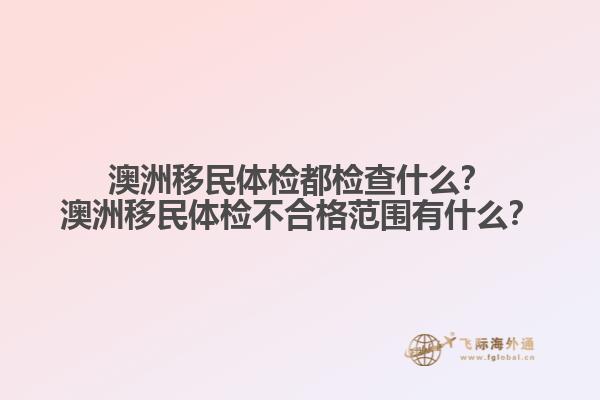 澳洲移民体检都检查什么？澳洲移民体检不合格范围有什么？