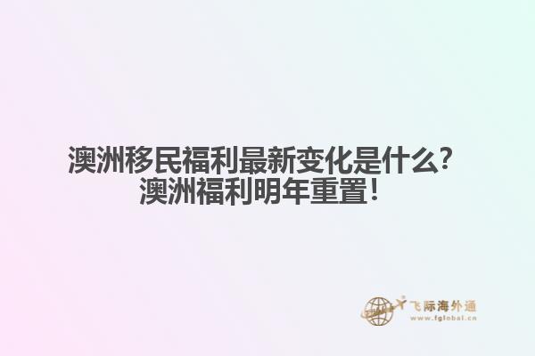 澳洲移民福利最新变化是什么？澳洲福利明年重置！