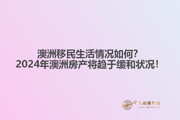 澳洲移民生活情况如何？2024年澳洲房产将趋于缓和状况！