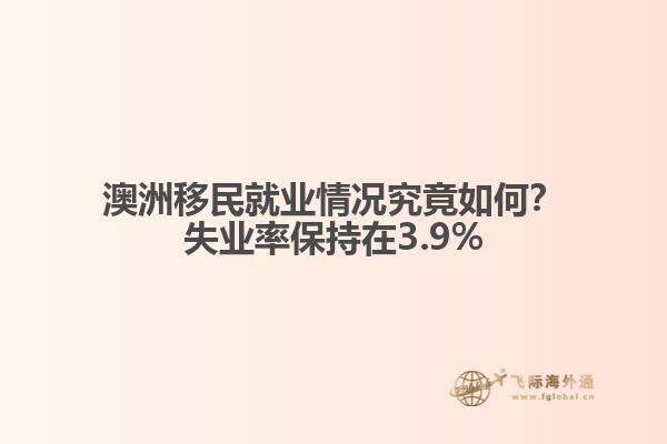 澳洲移民就业情况究竟如何？失业率保持在3.9%1.jpg