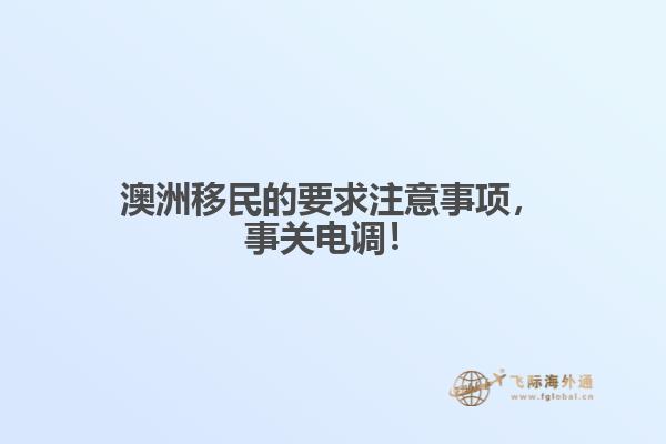 澳洲移民的要求注意事项，事关电调！
