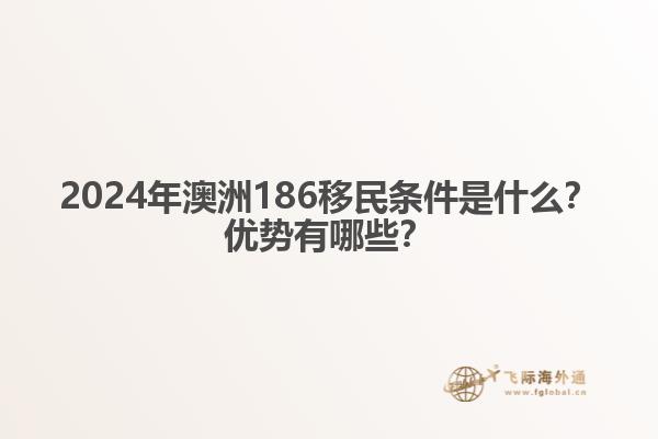 2024年澳洲186移民条件是什么？优势有哪些？