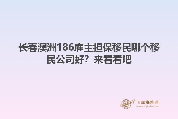 长春澳洲186雇主担保移民哪个移民公司好？来看看吧