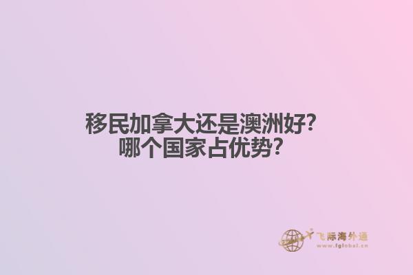 移民加拿大还是澳洲好？哪个国家占优势？