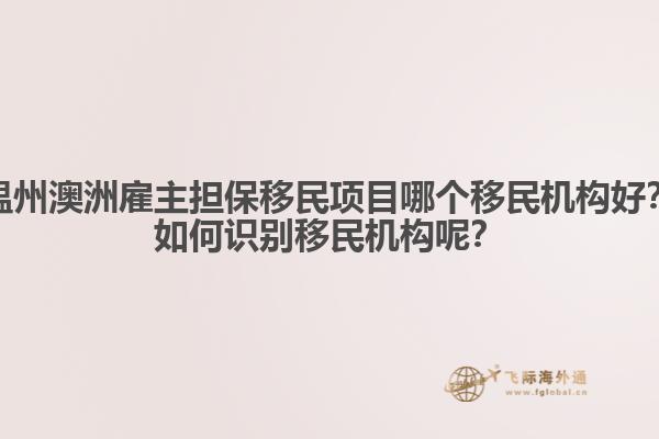 温州澳洲雇主担保移民项目哪个移民机构好？如何识别移民机构呢？
