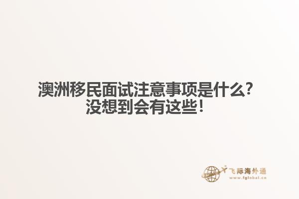 澳洲移民面试注意事项是什么？没想到会有这些！